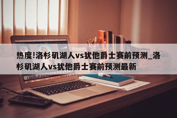 热度!洛杉矶湖人vs犹他爵士赛前预测_洛杉矶湖人vs犹他爵士赛前预测最新