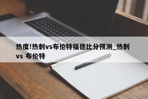 热度!热刺vs布伦特福德比分预测_热刺 vs 布伦特