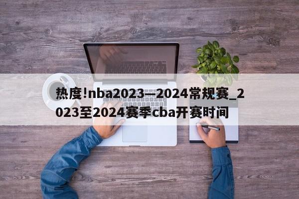 热度!nba2023—2024常规赛_2023至2024赛季cba开赛时间