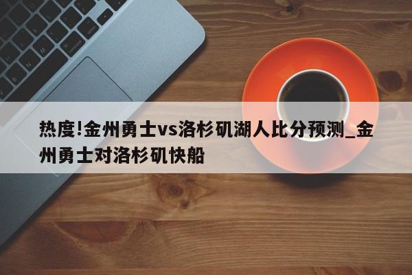 热度!金州勇士vs洛杉矶湖人比分预测_金州勇士对洛杉矶快船