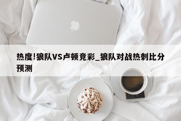 热度!狼队VS卢顿竞彩_狼队对战热刺比分预测