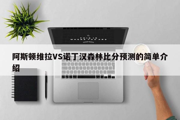 阿斯顿维拉VS诺丁汉森林比分预测的简单介绍