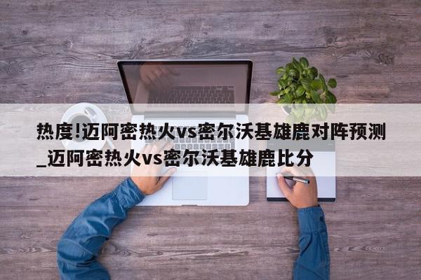 热度!迈阿密热火vs密尔沃基雄鹿对阵预测_迈阿密热火vs密尔沃基雄鹿比分