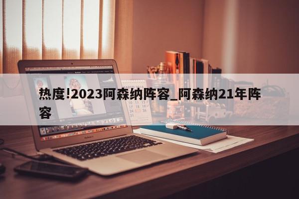 热度!2023阿森纳阵容_阿森纳21年阵容