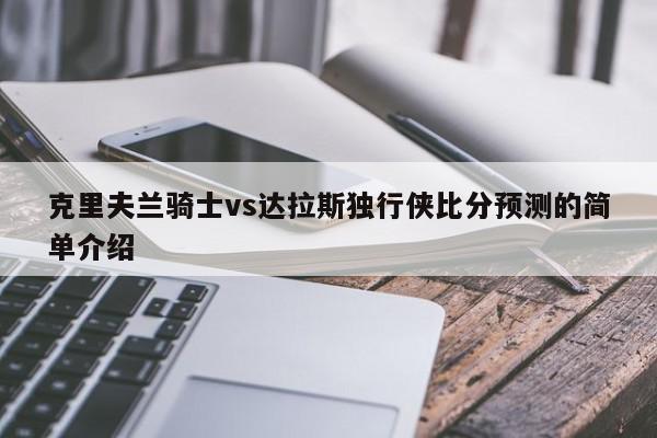 克里夫兰骑士vs达拉斯独行侠比分预测的简单介绍