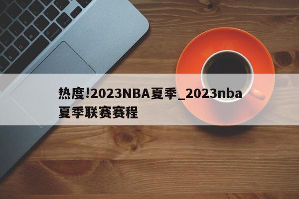 热度!2023NBA夏季_2023nba夏季联赛赛程