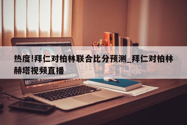 热度!拜仁对柏林联合比分预测_拜仁对柏林赫塔视频直播