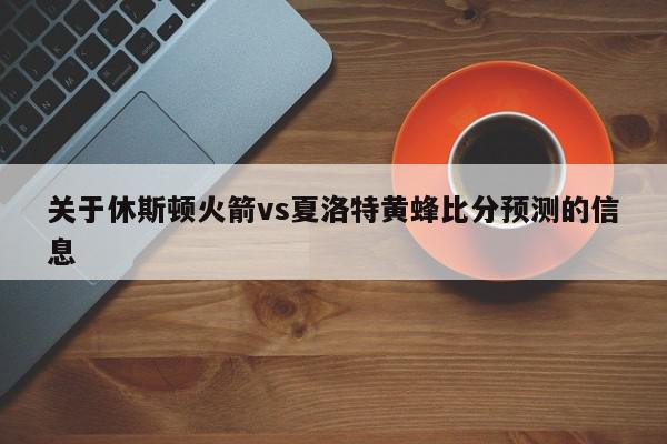 关于休斯顿火箭vs夏洛特黄蜂比分预测的信息