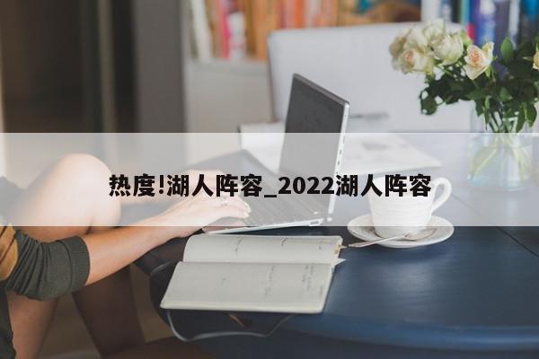 热度!湖人阵容_2022湖人阵容