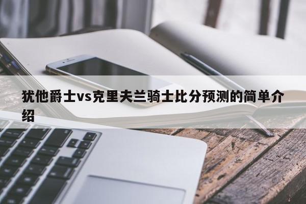 犹他爵士vs克里夫兰骑士比分预测的简单介绍