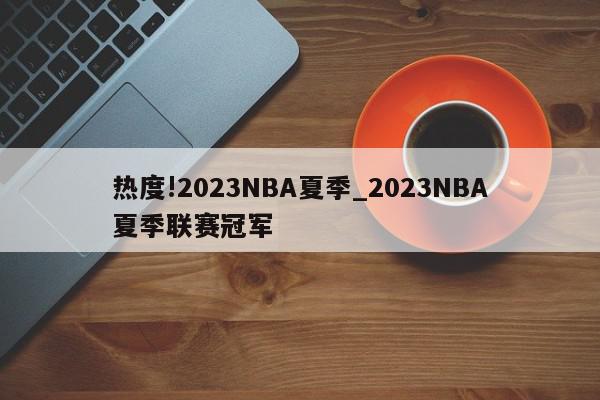 热度!2023NBA夏季_2023NBA夏季联赛冠军