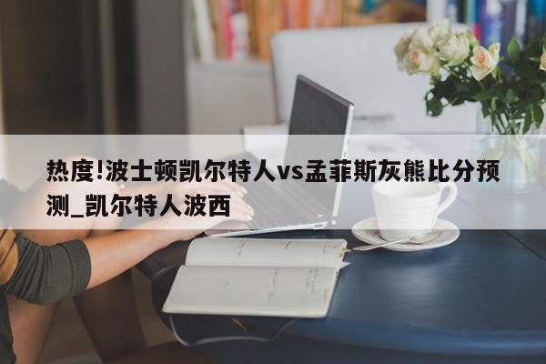 热度!波士顿凯尔特人vs孟菲斯灰熊比分预测_凯尔特人波西