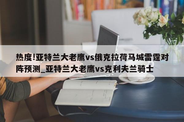 热度!亚特兰大老鹰vs俄克拉荷马城雷霆对阵预测_亚特兰大老鹰vs克利夫兰骑士