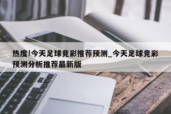 热度!今天足球竞彩推荐预测_今天足球竞彩预测分析推荐最新版