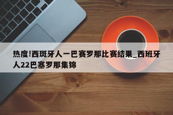 热度!西斑牙人一巴赛罗那比赛结果_西班牙人22巴塞罗那集锦