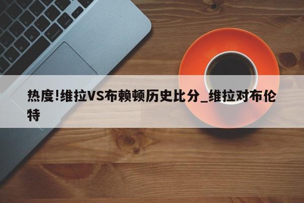 热度!维拉VS布赖顿历史比分_维拉对布伦特