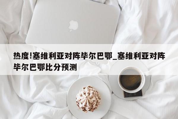 热度!塞维利亚对阵毕尔巴鄂_塞维利亚对阵毕尔巴鄂比分预测