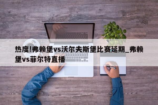 热度!弗赖堡vs沃尔夫斯堡比赛延期_弗赖堡vs菲尔特直播