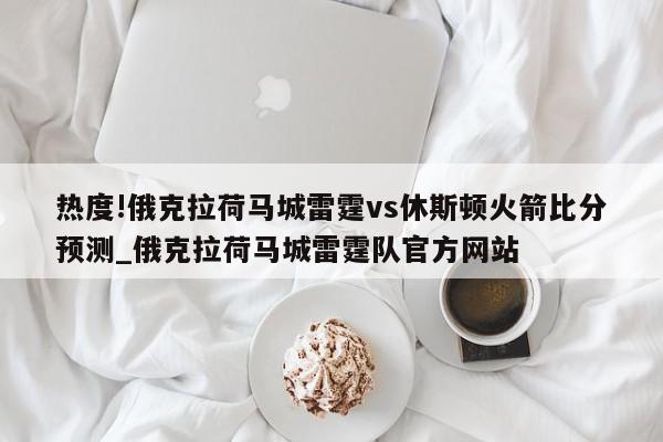 热度!俄克拉荷马城雷霆vs休斯顿火箭比分预测_俄克拉荷马城雷霆队官方网站