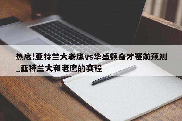 热度!亚特兰大老鹰vs华盛顿奇才赛前预测_亚特兰大和老鹰的赛程