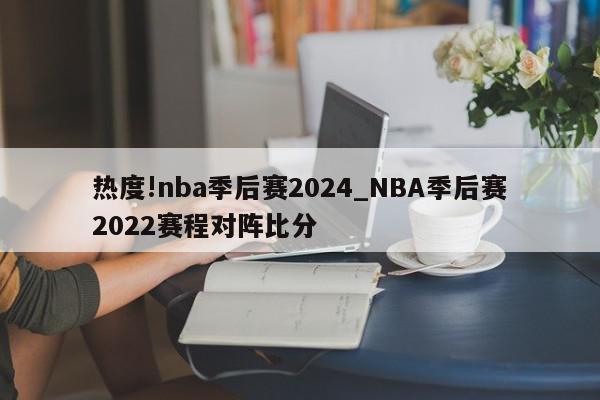 热度!nba季后赛2024_NBA季后赛2022赛程对阵比分