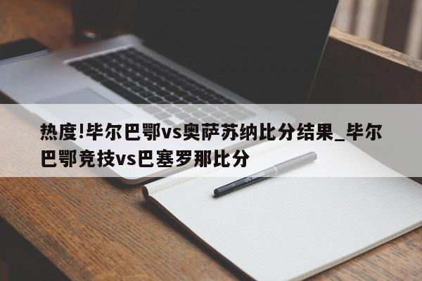 热度!毕尔巴鄂vs奥萨苏纳比分结果_毕尔巴鄂竞技vs巴塞罗那比分