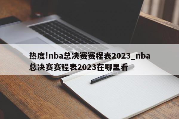 热度!nba总决赛赛程表2023_nba总决赛赛程表2023在哪里看