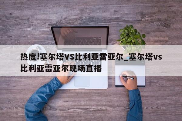 热度!塞尔塔VS比利亚雷亚尔_塞尔塔vs比利亚雷亚尔现场直播