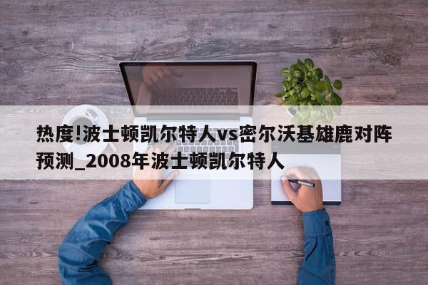 热度!波士顿凯尔特人vs密尔沃基雄鹿对阵预测_2008年波士顿凯尔特人