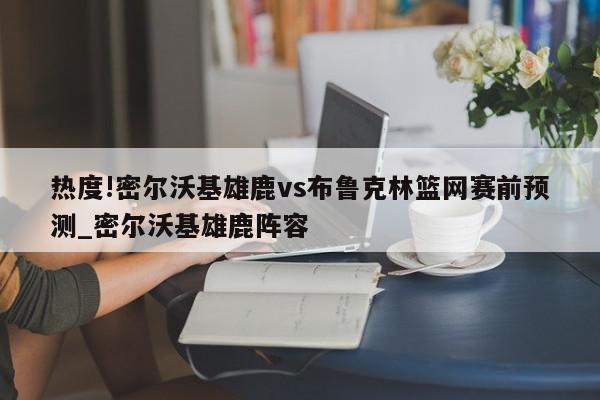 热度!密尔沃基雄鹿vs布鲁克林篮网赛前预测_密尔沃基雄鹿阵容