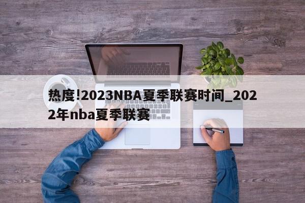 热度!2023NBA夏季联赛时间_2022年nba夏季联赛