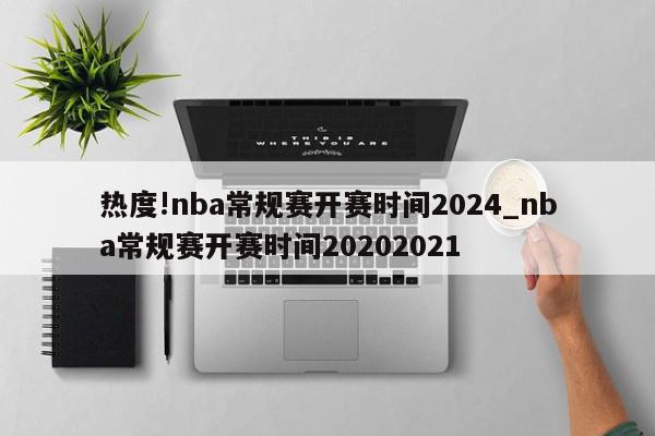 热度!nba常规赛开赛时间2024_nba常规赛开赛时间20202021