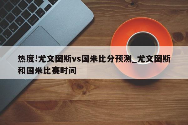 热度!尤文图斯vs国米比分预测_尤文图斯和国米比赛时间