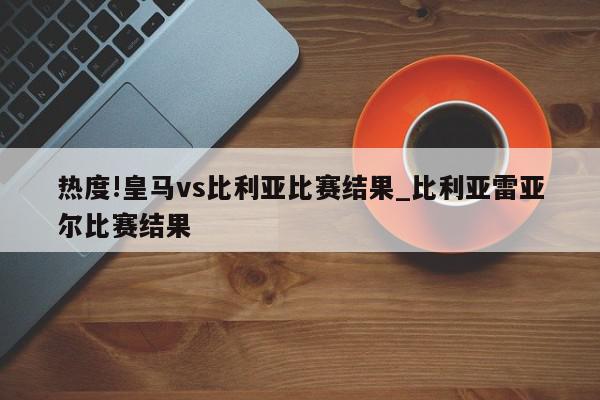 热度!皇马vs比利亚比赛结果_比利亚雷亚尔比赛结果