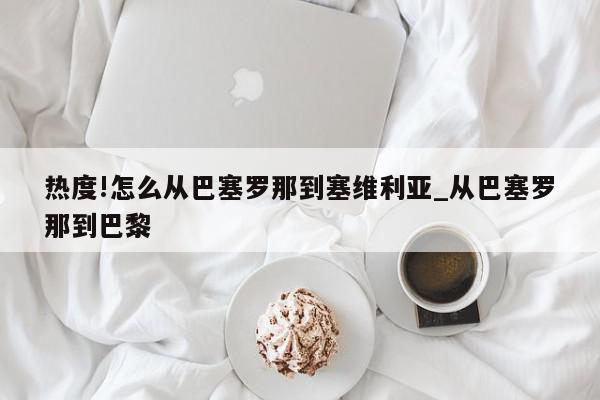 热度!怎么从巴塞罗那到塞维利亚_从巴塞罗那到巴黎