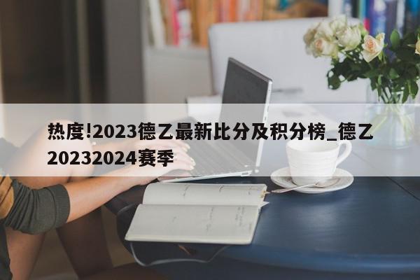 热度!2023德乙最新比分及积分榜_德乙20232024赛季