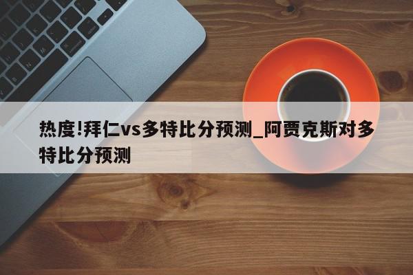 热度!拜仁vs多特比分预测_阿贾克斯对多特比分预测