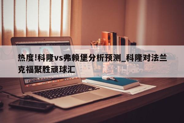 热度!科隆vs弗赖堡分析预测_科隆对法兰克福聚胜顽球汇