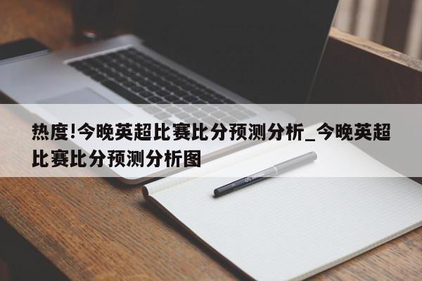 热度!今晚英超比赛比分预测分析_今晚英超比赛比分预测分析图