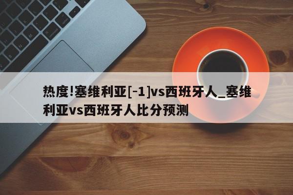 热度!塞维利亚[-1]vs西班牙人_塞维利亚vs西班牙人比分预测