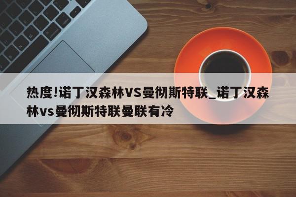 热度!诺丁汉森林VS曼彻斯特联_诺丁汉森林vs曼彻斯特联曼联有冷