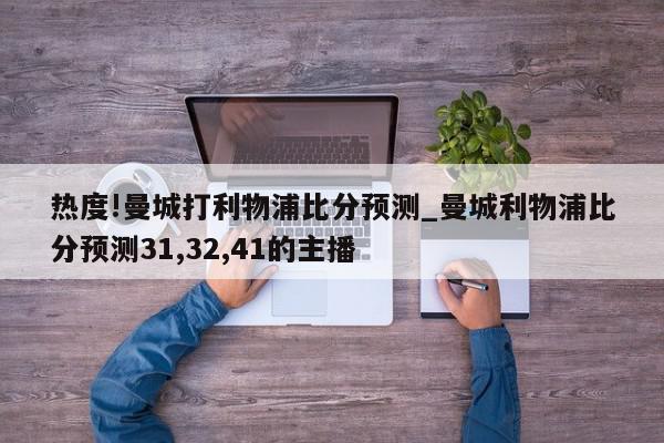 热度!曼城打利物浦比分预测_曼城利物浦比分预测31,32,41的主播