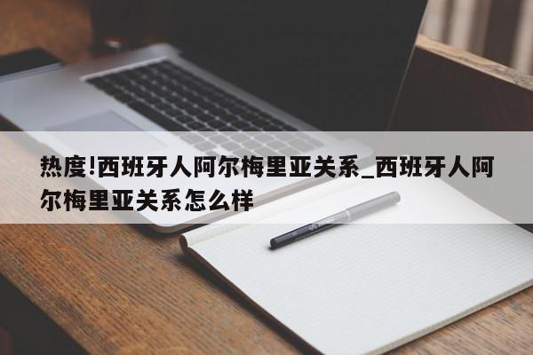 热度!西班牙人阿尔梅里亚关系_西班牙人阿尔梅里亚关系怎么样