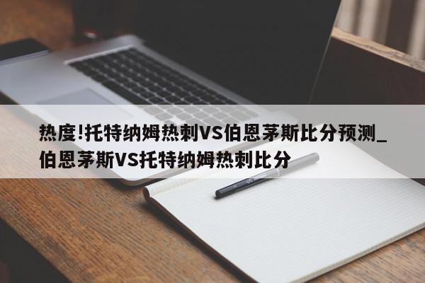 热度!托特纳姆热刺VS伯恩茅斯比分预测_伯恩茅斯VS托特纳姆热刺比分