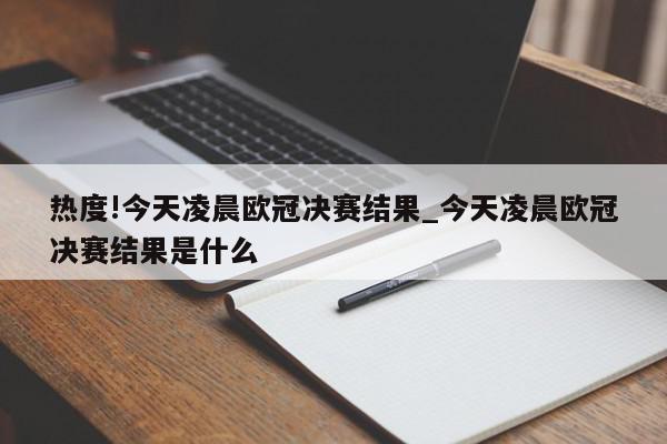 热度!今天凌晨欧冠决赛结果_今天凌晨欧冠决赛结果是什么