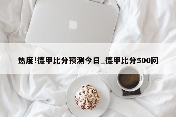 热度!德甲比分预测今日_德甲比分500网