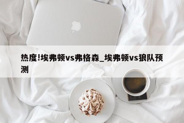 热度!埃弗顿vs弗格森_埃弗顿vs狼队预测