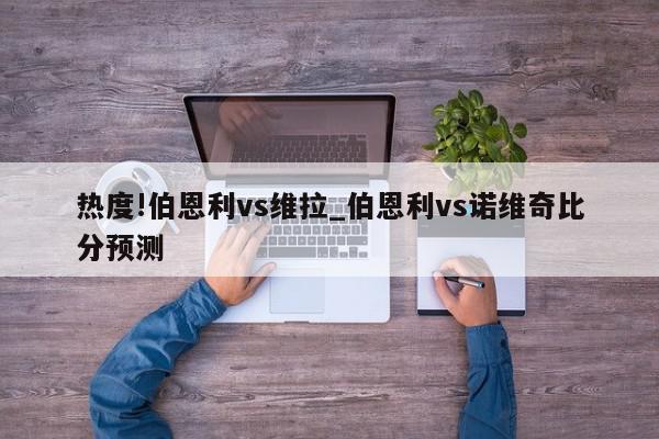 热度!伯恩利vs维拉_伯恩利vs诺维奇比分预测