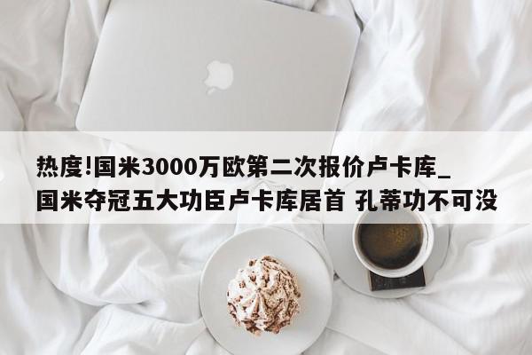 热度!国米3000万欧第二次报价卢卡库_国米夺冠五大功臣卢卡库居首 孔蒂功不可没