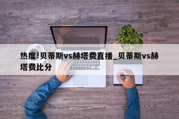 热度!贝蒂斯vs赫塔费直播_贝蒂斯vs赫塔费比分